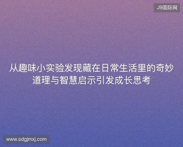 从趣味小实验发现藏在日常生活里的奇妙道理与智慧启示引发成长思考