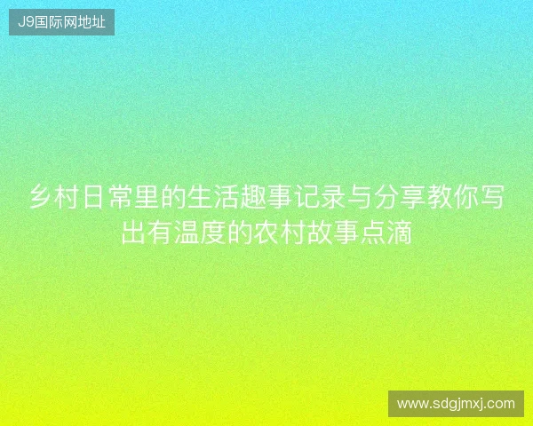 乡村日常里的生活趣事记录与分享教你写出有温度的农村故事点滴