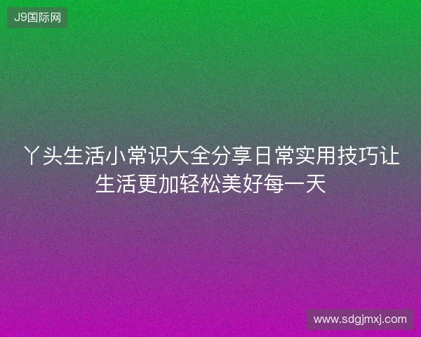 丫头生活小常识大全分享日常实用技巧让生活更加轻松美好每一天
