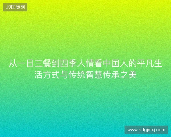 从一日三餐到四季人情看中国人的平凡生活方式与传统智慧传承之美
