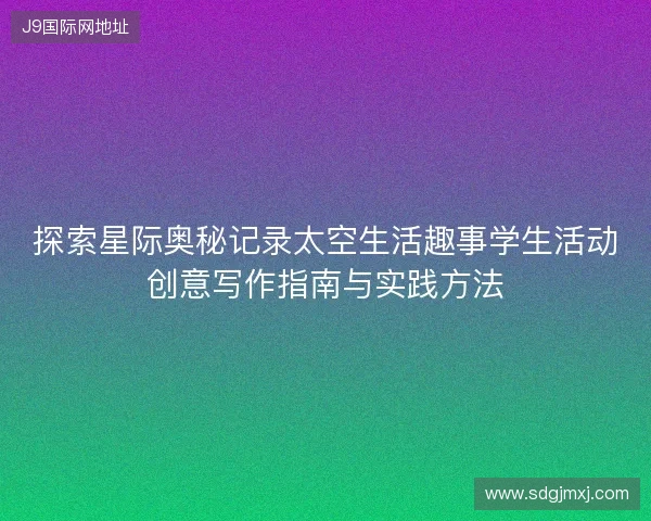 探索星际奥秘记录太空生活趣事学生活动创意写作指南与实践方法 探索星际奥秘记录太空生活趣事学生活动创意写作指南与实践方法