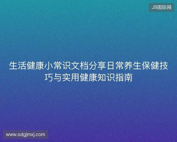 生活健康小常识文档分享日常养生保健技巧与实用健康知识指南 生活健康小常识文档分享日常养生保健技巧与实用健康知识指南